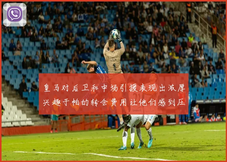 皇马对后卫和中场引援表现出浓厚兴趣于帕的转会费用让他们感到压力