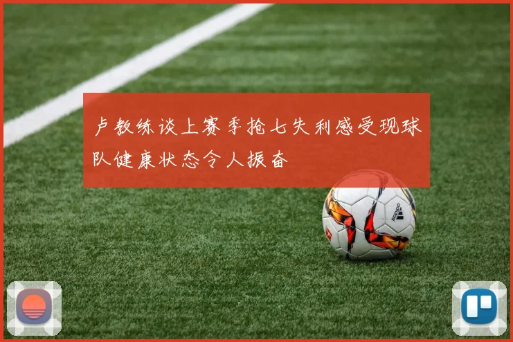 卢教练谈上赛季抢七失利感受现球队健康状态令人振奋