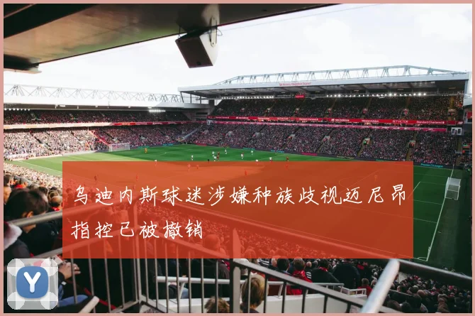 乌迪内斯球迷涉嫌种族歧视迈尼昂指控已被撤销