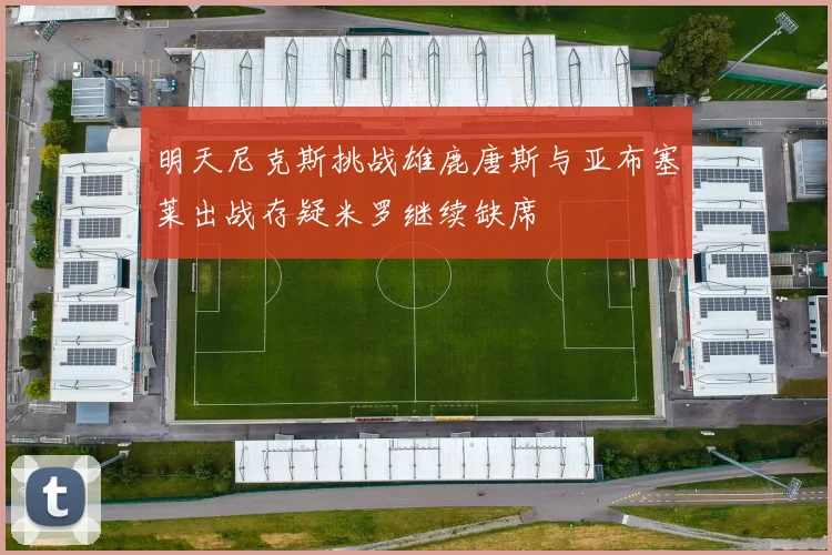 明天尼克斯挑战雄鹿唐斯与亚布塞莱出战存疑米罗继续缺席