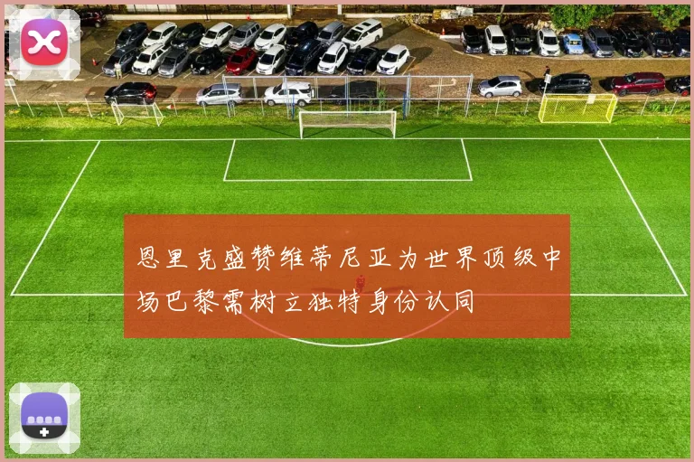 恩里克盛赞维蒂尼亚为世界顶级中场巴黎需树立独特身份认同