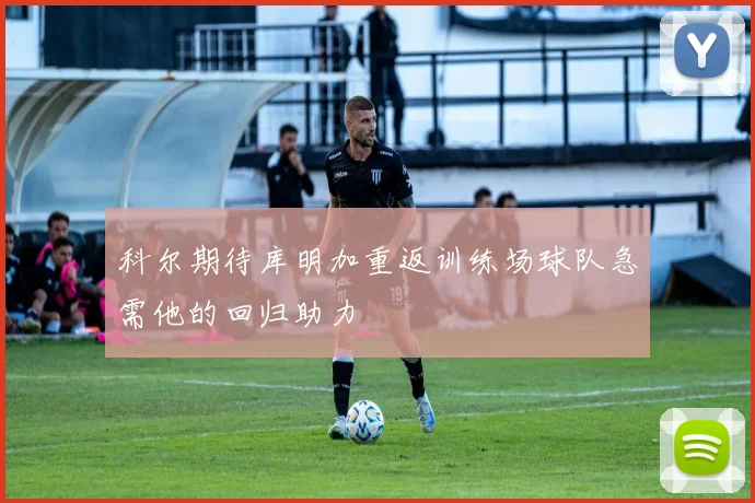 科尔期待库明加重返训练场球队急需他的回归助力