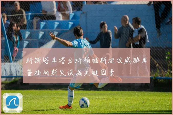 科斯塔库塔分析帕福斯进攻威胁库普梅纳斯失误成关键因素