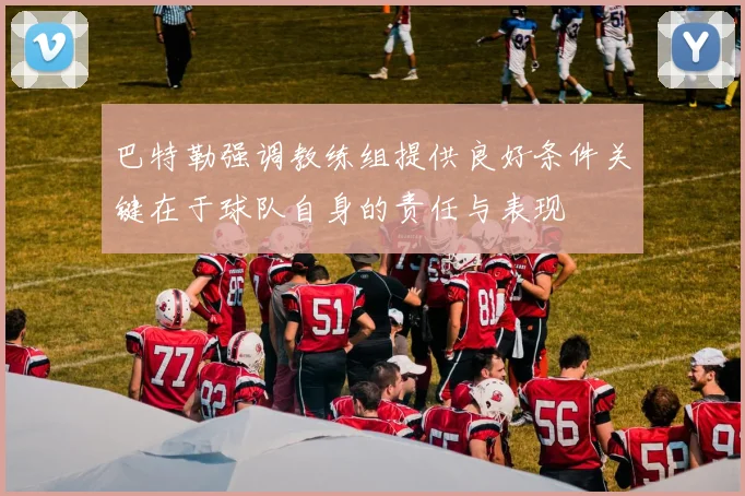 巴特勒强调教练组提供良好条件关键在于球队自身的责任与表现
