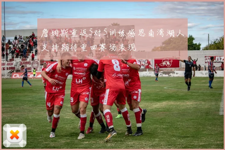 詹姆斯重返5对5训练感恩南湾湖人支持期待重回赛场表现