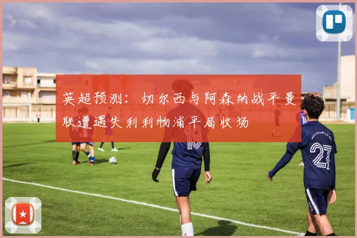 英超预测：切尔西与阿森纳战平曼联遭遇失利利物浦平局收场