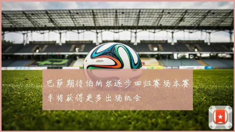 巴萨期待伯纳尔逐步回归赛场本赛季将获得更多出场机会