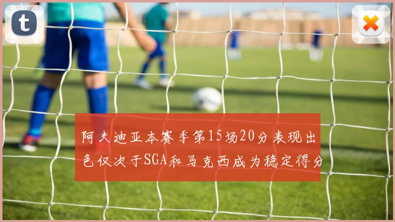 阿夫迪亚本赛季第15场20分表现出色仅次于SGA和马克西成为稳定得分手