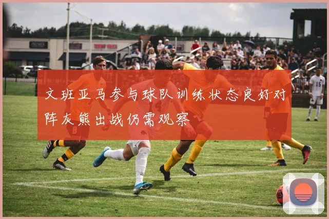 文班亚马参与球队训练状态良好对阵灰熊出战仍需观察