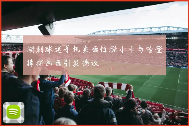 湖刺球迷手机桌面惊现小卡与哈登捧杯画面引发热议
