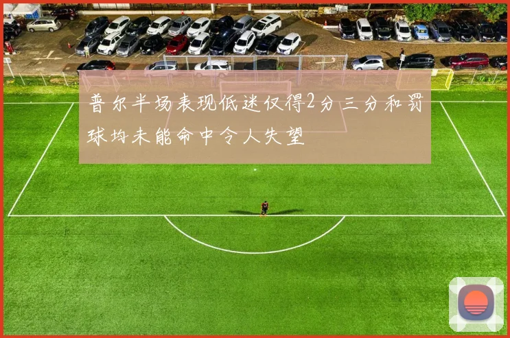 普尔半场表现低迷仅得2分三分和罚球均未能命中令人失望