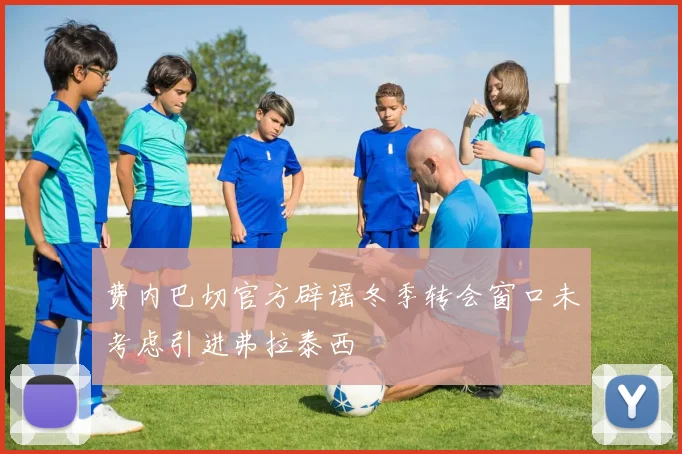 费内巴切官方辟谣冬季转会窗口未考虑引进弗拉泰西