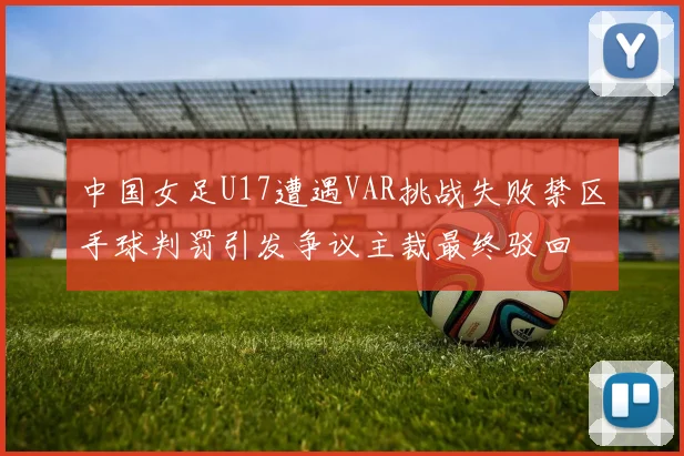 中国女足U17遭遇VAR挑战失败禁区手球判罚引发争议主裁最终驳回