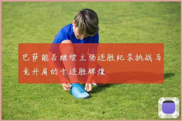 巴萨能否继续主场连胜纪录挑战马竞并肩的十连胜辉煌