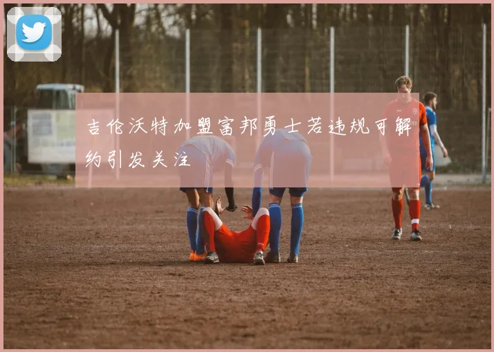 吉伦沃特加盟富邦勇士若违规可解约引发关注