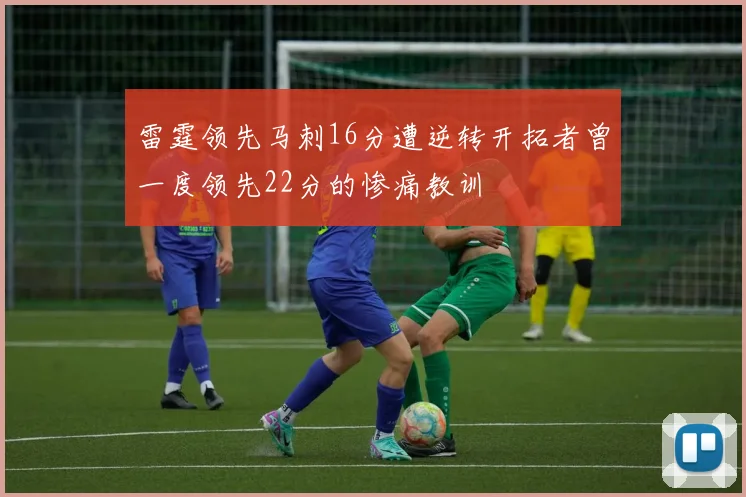 雷霆领先马刺16分遭逆转开拓者曾一度领先22分的惨痛教训