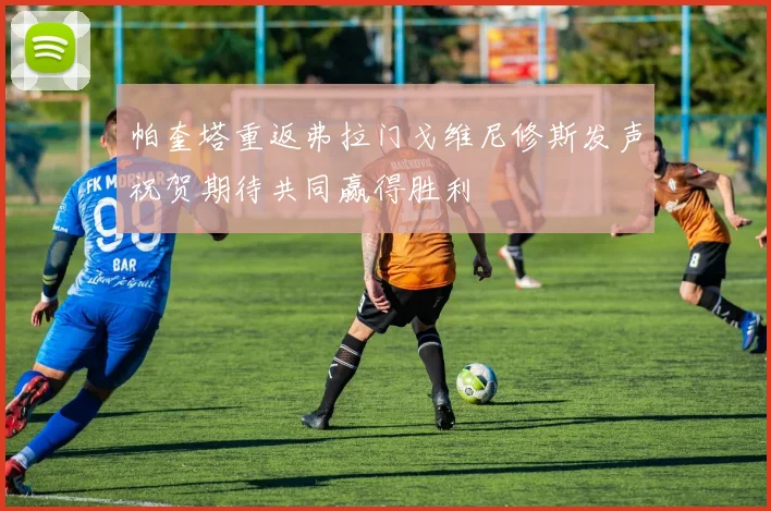 帕奎塔重返弗拉门戈维尼修斯发声祝贺期待共同赢得胜利