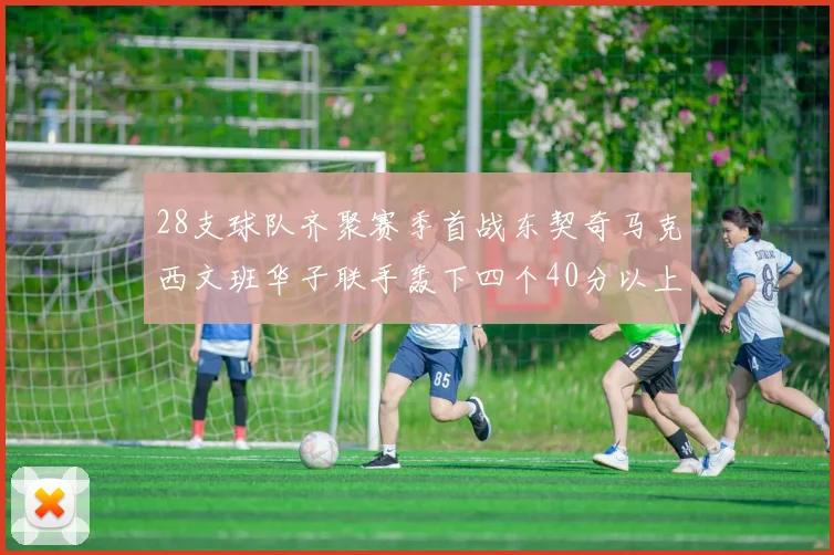 28支球队齐聚赛季首战东契奇马克西文班华子联手轰下四个40分以上